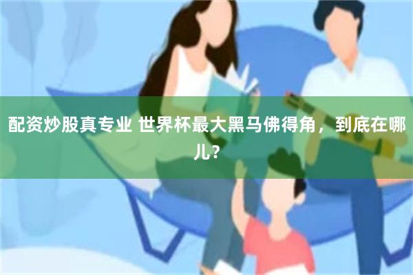 配资炒股真专业 世界杯最大黑马佛得角，到底在哪儿？