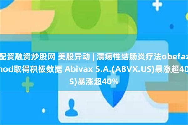 配资融资炒股网 美股异动 | 溃疡性结肠炎疗法obefazimod取得积极数据 Abivax S.A.(ABVX.US)暴涨超40%