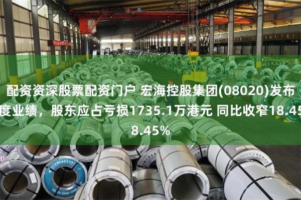 配资资深股票配资门户 宏海控股集团(08020)发布年度业绩,股东应占亏损1735.1万港元 同比收窄18.45%