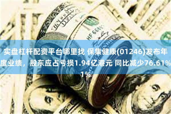 实盘杠杆配资平台哪里找 保集健康(01246)发布年度业绩，股东应占亏损1.94亿港元 同比减少76.61%