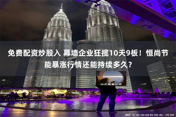 免费配资炒股入 幕墙企业狂揽10天9板!恒尚节能暴涨行情还能持续多久?