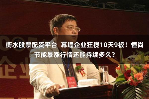 衡水股票配资平台 幕墙企业狂揽10天9板!恒尚节能暴涨行情还能持续多久?