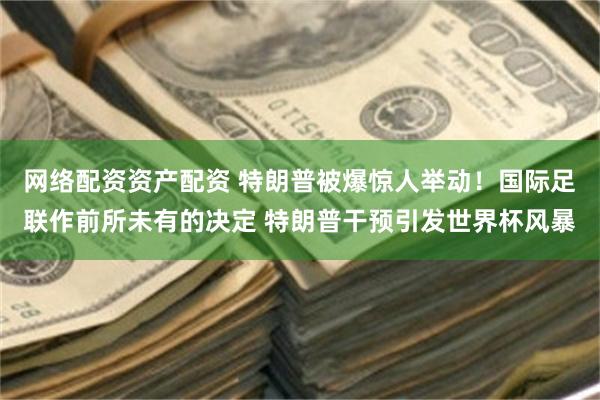 网络配资资产配资 特朗普被爆惊人举动!国际足联作前所未有的决定 特朗普干预引发世界杯风暴