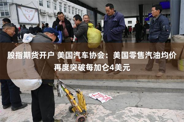 股指期货开户 美国汽车协会：美国零售汽油均价再度突破每加仑4美元