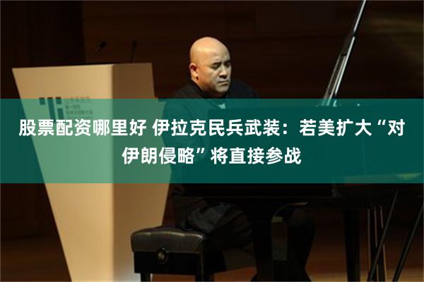 股票配资哪里好 伊拉克民兵武装：若美扩大“对伊朗侵略”将直接参战