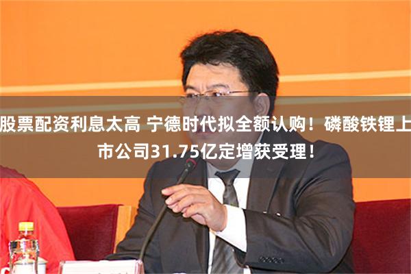 股票配资利息太高 宁德时代拟全额认购！磷酸铁锂上市公司31.75亿定增获受理！