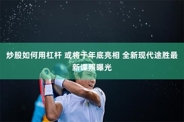 炒股如何用杠杆 或将于年底亮相 全新现代途胜最新谍照曝光