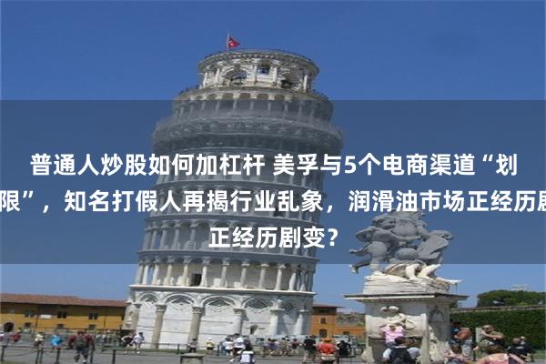 普通人炒股如何加杠杆 美孚与5个电商渠道“划清界限”，知名打假人再揭行业乱象，润滑油市场正经历剧变？