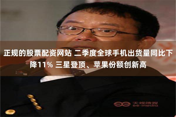正规的股票配资网站 二季度全球手机出货量同比下降11% 三星登顶、苹果份额创新高