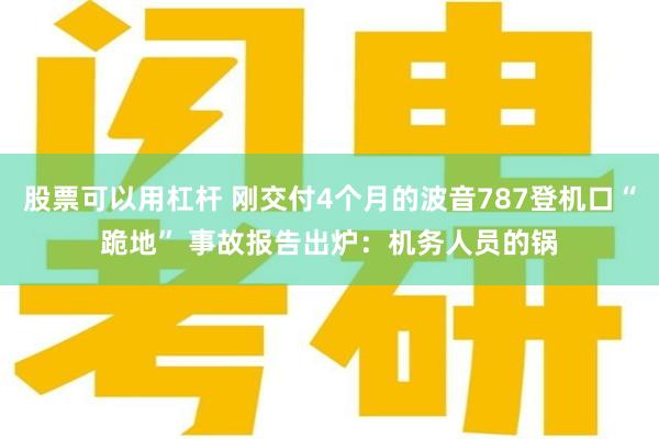 股票可以用杠杆 刚交付4个月的波音787登机口“跪地” 事故报告出炉:机务人员的锅