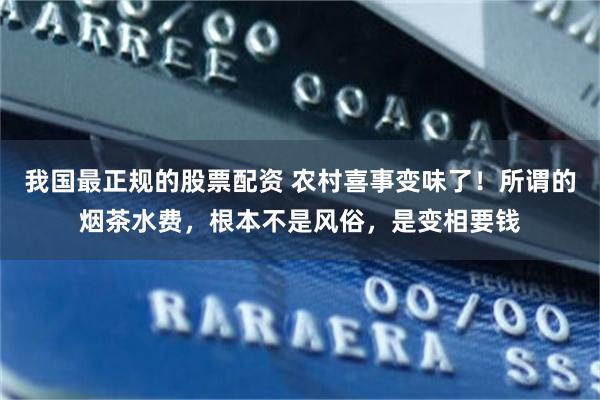 我国最正规的股票配资 农村喜事变味了！所谓的烟茶水费，根本不是风俗，是变相要钱