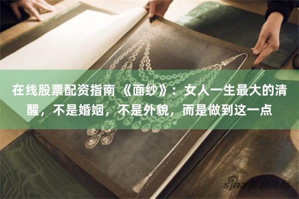 在线股票配资指南 《面纱》：女人一生最大的清醒，不是婚姻，不是外貌，而是做到这一点