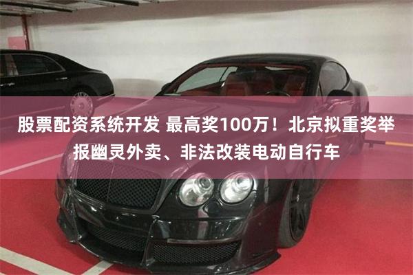 股票配资系统开发 最高奖100万！北京拟重奖举报幽灵外卖、非法改装电动自行车