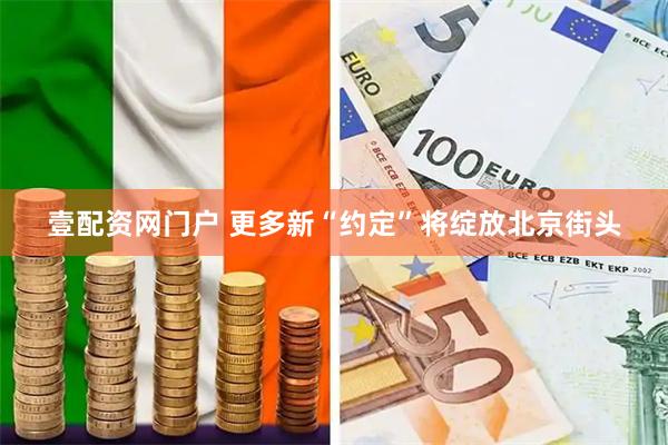 壹配资网门户 更多新“约定”将绽放北京街头