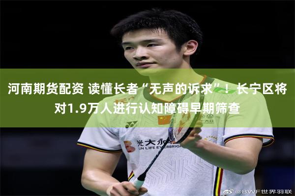河南期货配资 读懂长者“无声的诉求”！长宁区将对1.9万人进行认知障碍早期筛查