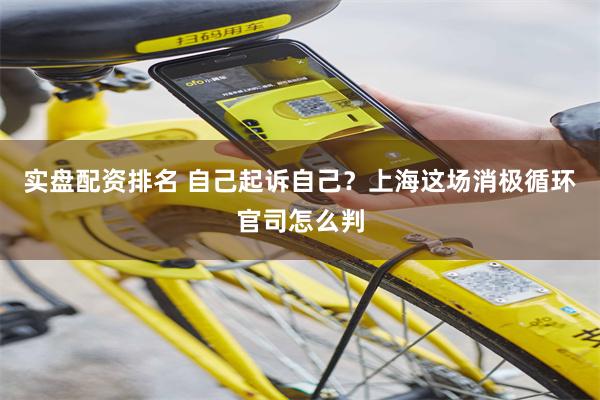 实盘配资排名 自己起诉自己？上海这场消极循环官司怎么判
