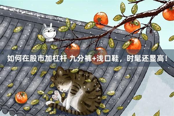 如何在股市加杠杆 九分裤+浅口鞋，时髦还显高！