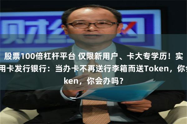 股票100倍杠杆平台 仅限新用户、卡大专学历！实探AI信用卡发行银行：当办卡不再送行李箱而送Token，你会办吗？