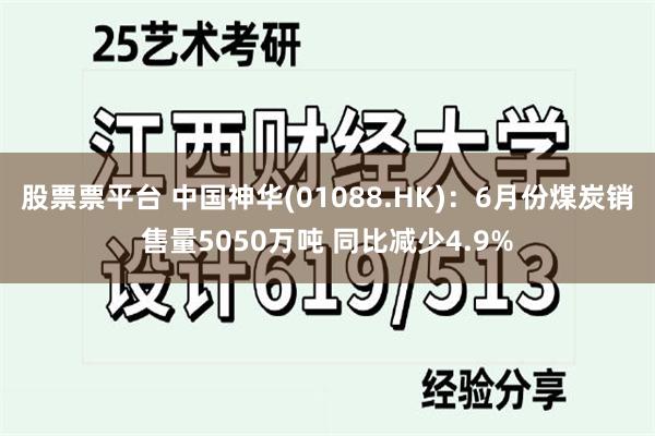 股票票平台 中国神华(01088.HK)：6月份煤炭销售量5050万吨 同比减少4.9%