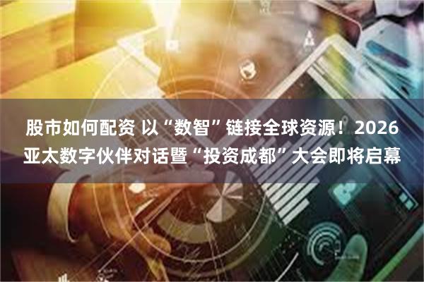股市如何配资 以“数智”链接全球资源！2026亚太数字伙伴对话暨“投资成都”大会即将启幕
