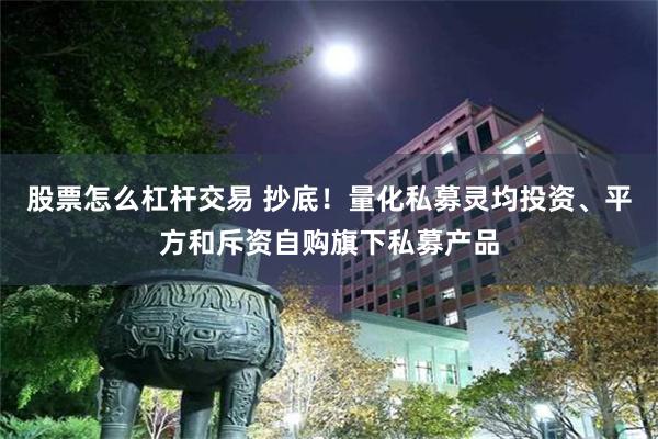 股票怎么杠杆交易 抄底！量化私募灵均投资、平方和斥资自购旗下私募产品