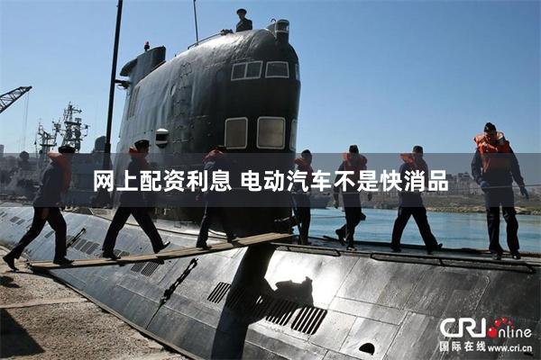 网上配资利息 电动汽车不是快消品