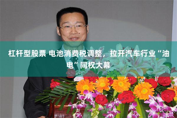 杠杆型股票 电池消费税调整，拉开汽车行业“油电”同权大幕