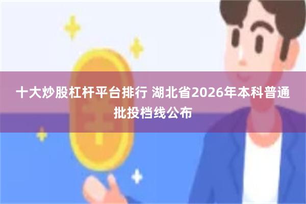 十大炒股杠杆平台排行 湖北省2026年本科普通批投档线公布