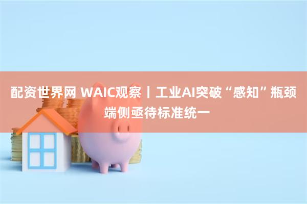 配资世界网 WAIC观察丨工业AI突破“感知”瓶颈  端侧亟待标准统一