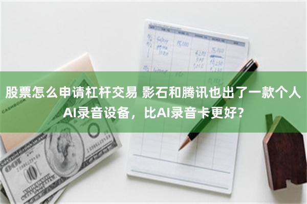股票怎么申请杠杆交易 影石和腾讯也出了一款个人AI录音设备，比AI录音卡更好？