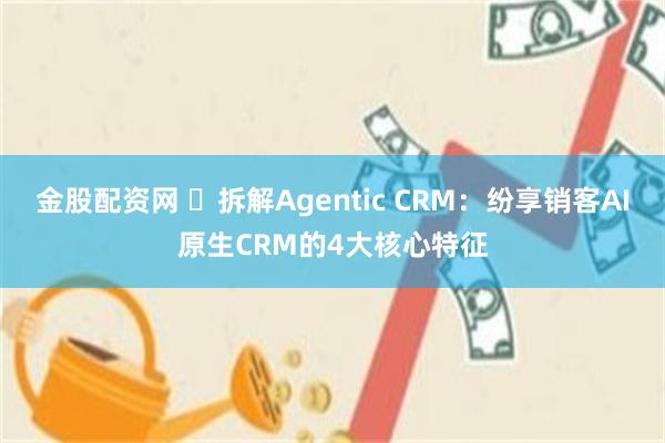 金股配资网 ​拆解Agentic CRM：纷享销客AI原生CRM的4大核心特征