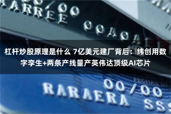杠杆炒股原理是什么 7亿美元建厂背后：纬创用数字孪生+两条产线量产英伟达顶级AI芯片