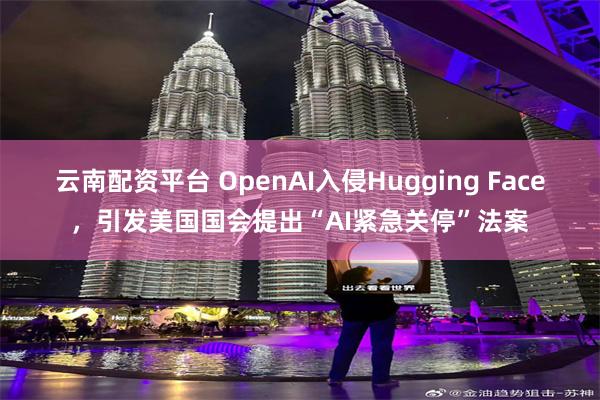 云南配资平台 OpenAI入侵Hugging Face，引发美国国会提出“AI紧急关停”法案