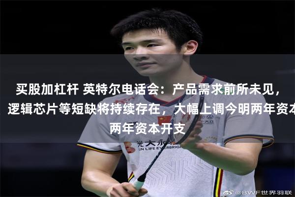 买股加杠杆 英特尔电话会：产品需求前所未见，存储、逻辑芯片等短缺将持续存在，大幅上调今明两年资本开支