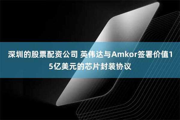 深圳的股票配资公司 英伟达与Amkor签署价值15亿美元的芯片封装协议
