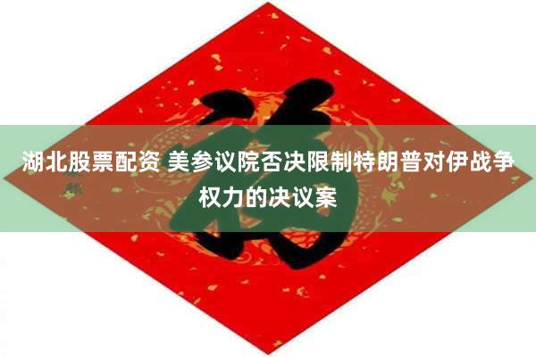 湖北股票配资 美参议院否决限制特朗普对伊战争权力的决议案