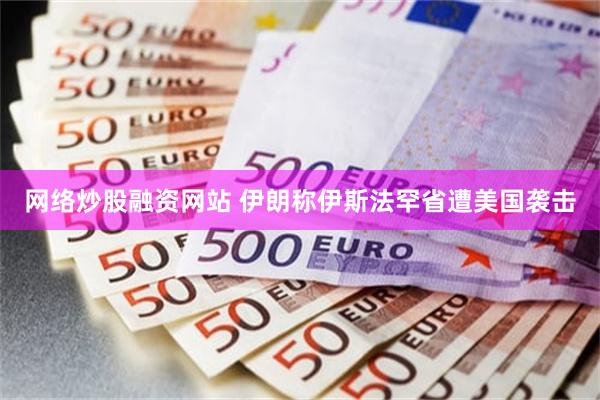 网络炒股融资网站 伊朗称伊斯法罕省遭美国袭击