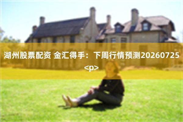 湖州股票配资 金汇得手：下周行情预测20260725<p>