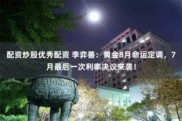配资炒股优秀配资 李弈善：黄金8月命运定调，7月最后一次利率决议来袭！