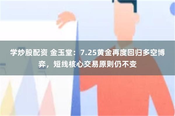学炒股配资 金玉堂：7.25黄金再度回归多空博弈，短线核心交易原则仍不变