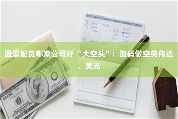 股票配资哪家公司好 “大空头”：加码做空英伟达、美光