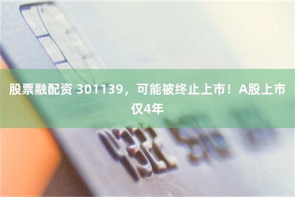 股票融配资 301139，可能被终止上市！A股上市仅4年