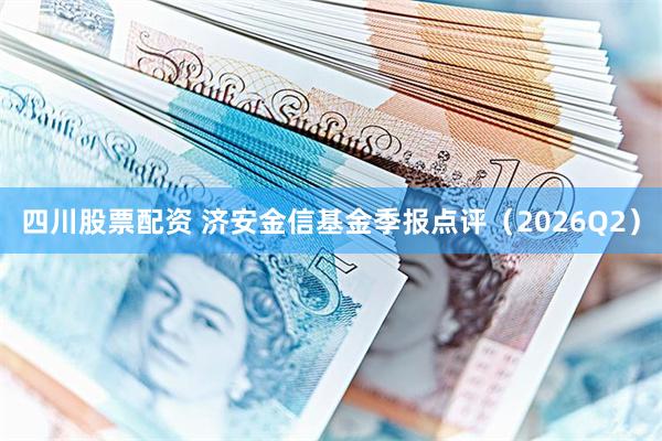 四川股票配资 济安金信基金季报点评（2026Q2）