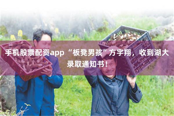 手机股票配资app “板凳男孩”方宇翔，收到湖大录取通知书！