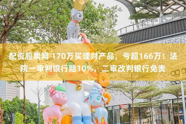 配资股票网 170万买理财产品，亏超166万！法院一审判银行赔10%，二审改判银行免责