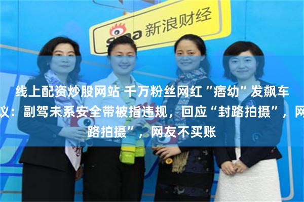线上配资炒股网站 千万粉丝网红“痞幼”发飙车视频陷争议：副驾未系安全带被指违规，回应“封路拍摄”，网友不买账