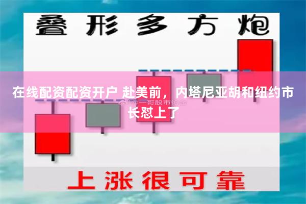 在线配资配资开户 赴美前，内塔尼亚胡和纽约市长怼上了