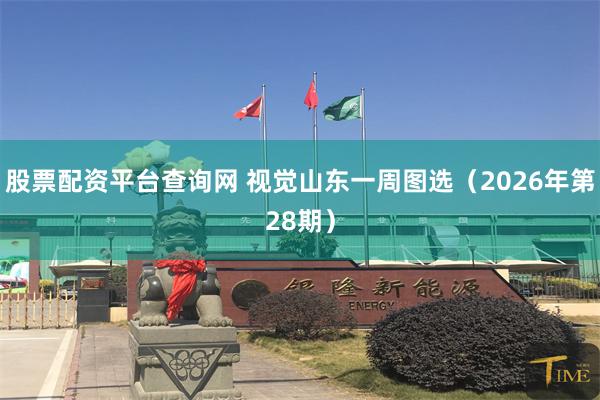 股票配资平台查询网 视觉山东一周图选（2026年第28期）