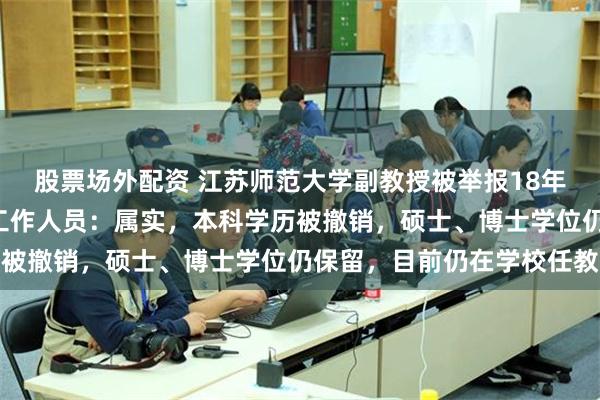 股票场外配资 江苏师范大学副教授被举报18年前“高考移民”，校方工作人员：属实，本科学历被撤销，硕士、博士学位仍保留，目前仍在学校任教