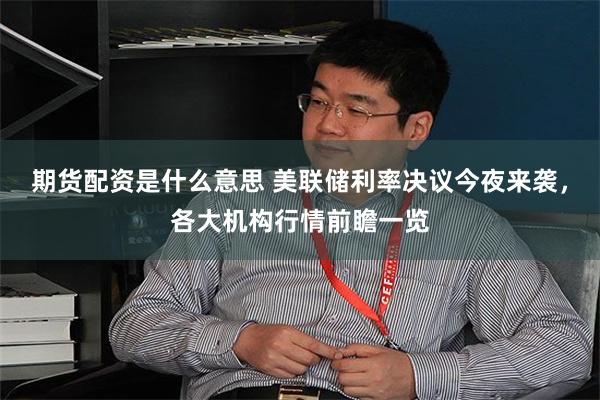 期货配资是什么意思 美联储利率决议今夜来袭，各大机构行情前瞻一览